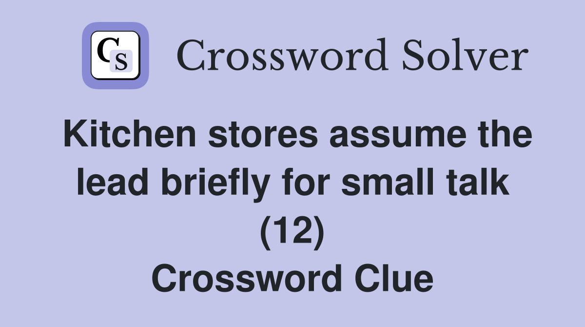 Kitchen stores assume the lead briefly for small talk (12) Crossword